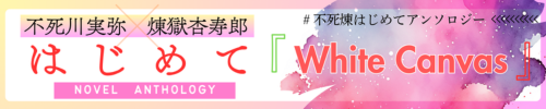 不死煉✕はじめて小説アンソロジー『White Canvas』