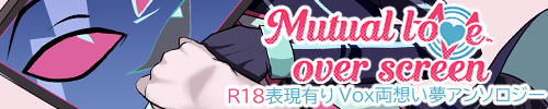 ヴォックス夢アンソロジー　『Mutual love over screen』