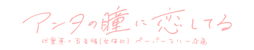 伏五♀ペーパーラリー企画「アンタの瞳に恋してる」